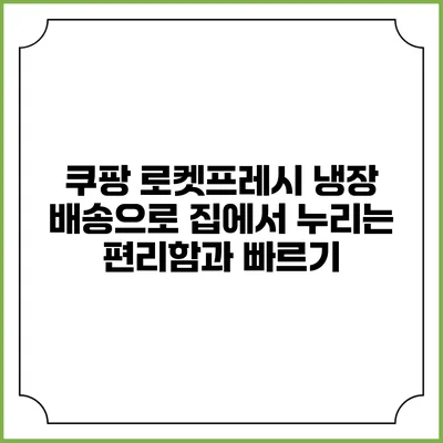 쿠팡 로켓프레시: 냉장 배송으로 집에서 누리는 편리함과 빠르기