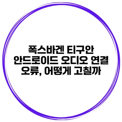 폭스바겐 티구안 안드로이드 오디오 연결 오류, 어떻게 고칠까?